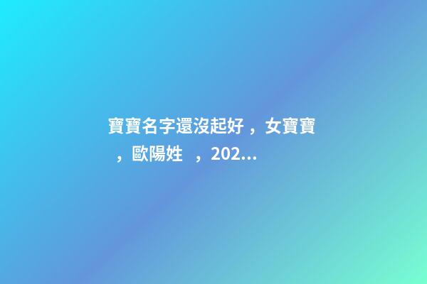 寶寶名字還沒起好，女寶寶，歐陽姓，2023年02月08日 21點13分要